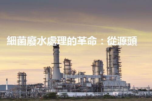 細菌廢水處理的革命：從源頭到終端的全新探索？